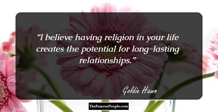 I believe having religion in your life creates the potential for long-lasting relationships.