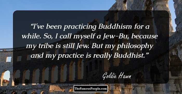 I've been practicing Buddhism for a while. So, I call myself a Jew-Bu, because my tribe is still Jew. But my philosophy and my practice is really Buddhist.