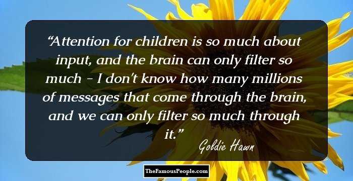 Attention for children is so much about input, and the brain can only filter so much - I don't know how many millions of messages that come through the brain, and we can only filter so much through it.