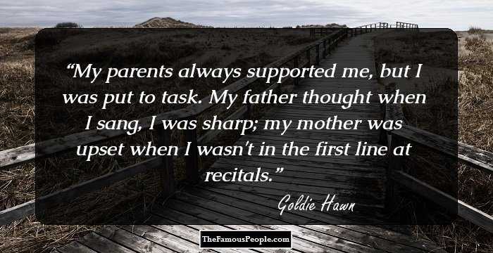 My parents always supported me, but I was put to task. My father thought when I sang, I was sharp; my mother was upset when I wasn't in the first line at recitals.