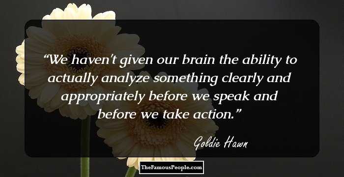 We haven't given our brain the ability to actually analyze something clearly and appropriately before we speak and before we take action.