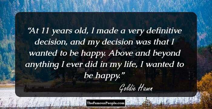 At 11 years old, I made a very definitive decision, and my decision was that I wanted to be happy. Above and beyond anything I ever did in my life, I wanted to be happy.