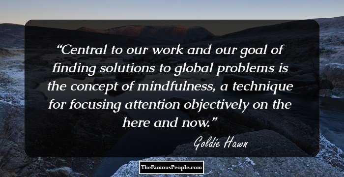 Central to our work and our goal of finding solutions to global problems is the concept of mindfulness, a technique for focusing attention objectively on the here and now.
