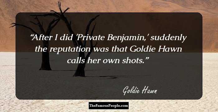 After I did 'Private Benjamin,' suddenly the reputation was that Goldie Hawn calls her own shots.