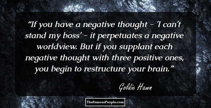 If you have a negative thought - 'I can't stand my boss' - it perpetuates a negative worldview. But if you supplant each negative thought with three positive ones, you begin to restructure your brain.