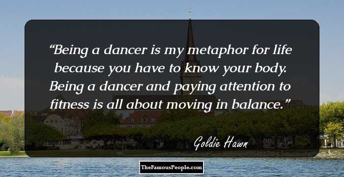 Being a dancer is my metaphor for life because you have to know your body. Being a dancer and paying attention to fitness is all about moving in balance.