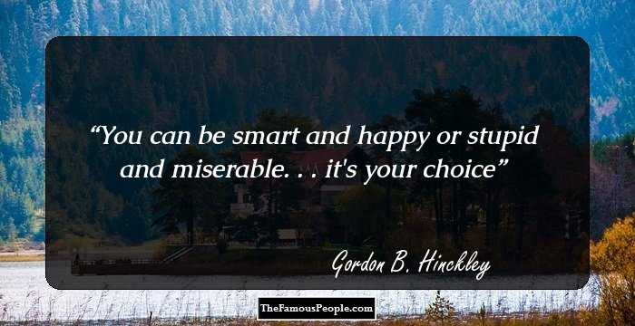 You can be smart and happy or stupid and miserable. . . it's your choice