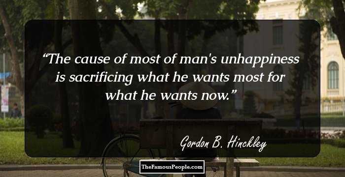 The cause of most of man's unhappiness is sacrificing what he wants most for what he wants now.