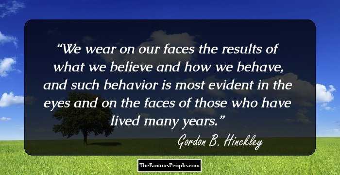 We wear on our faces the results of what we believe and how we behave, and such behavior is most evident in the eyes and on the faces of those who have lived many years.