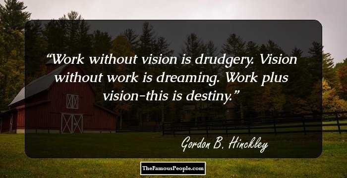 Work without vision is drudgery. Vision without work is dreaming. Work plus vision-this is destiny.
