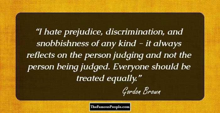 I hate prejudice, discrimination, and snobbishness of any kind - it always reflects on the person judging and not the person being judged. Everyone should be treated equally.