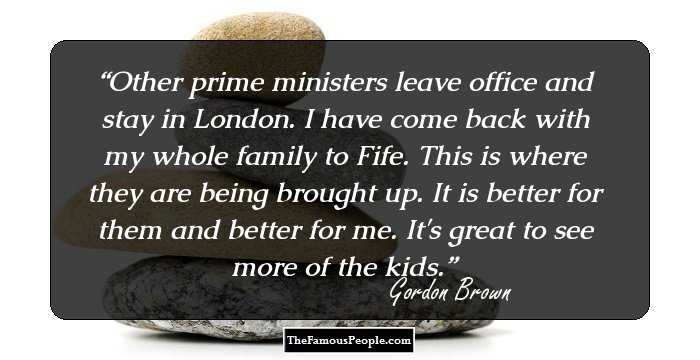 Other prime ministers leave office and stay in London. I have come back with my whole family to Fife. This is where they are being brought up. It is better for them and better for me. It's great to see more of the kids.