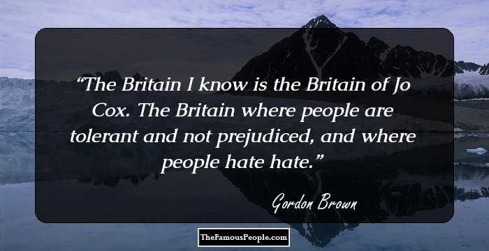 The Britain I know is the Britain of Jo Cox. The Britain where people are tolerant and not prejudiced, and where people hate hate.