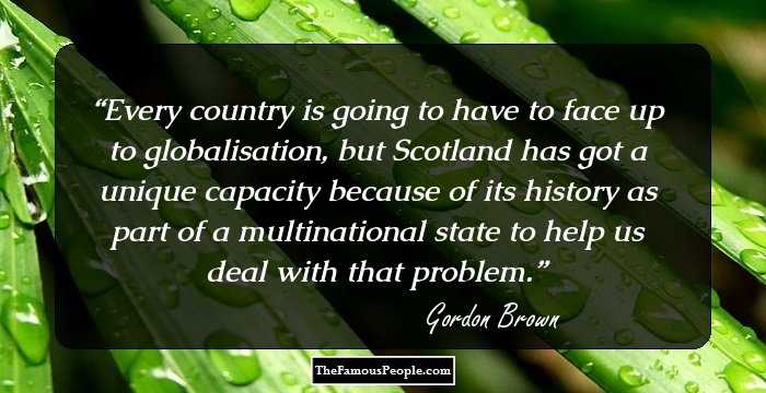 Every country is going to have to face up to globalisation, but Scotland has got a unique capacity because of its history as part of a multinational state to help us deal with that problem.
