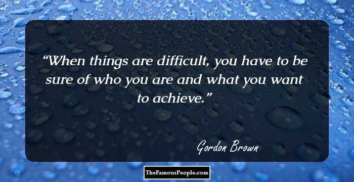When things are difficult, you have to be sure of who you are and what you want to achieve.
