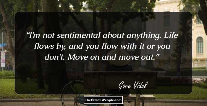 I’m not sentimental about anything. Life flows by, and you flow with it or you don’t. Move on and move out.
