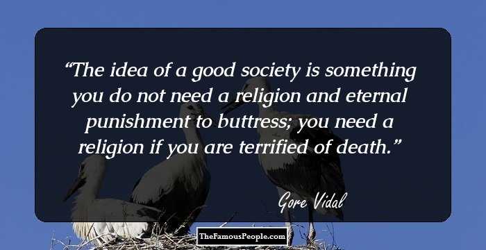 The idea of a good society is something you do not need a religion and eternal punishment to buttress; you need a religion if you are terrified of death.