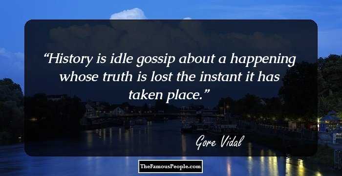History is idle gossip about a happening whose truth is lost the instant it has taken place.