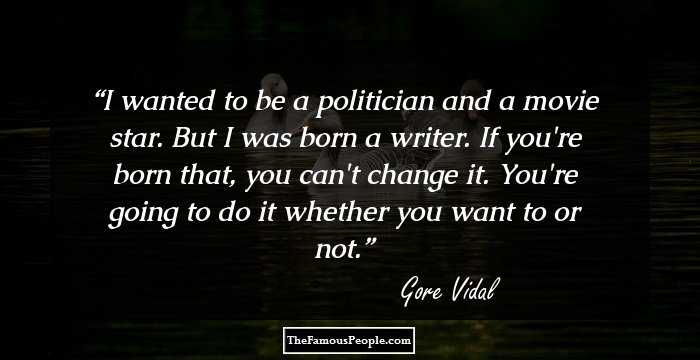 I wanted to be a politician and a movie star. But I was born a writer. If you're born that, you can't change it. You're going to do it whether you want to or not.