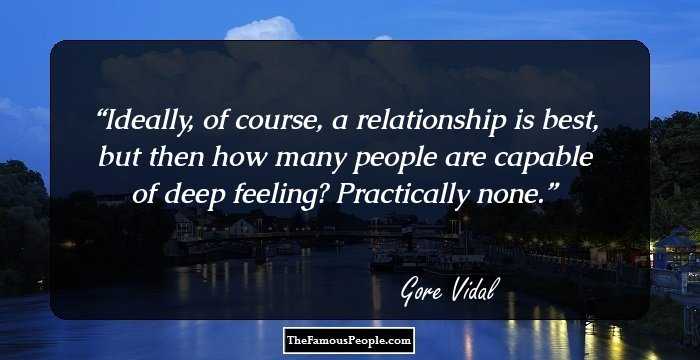 Ideally, of course, a relationship is best, but then how many people are capable of deep feeling? Practically none.