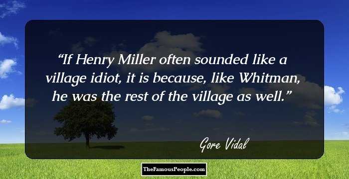 If Henry Miller often sounded like a village idiot, it is because, like Whitman, he was the rest of the village as well.