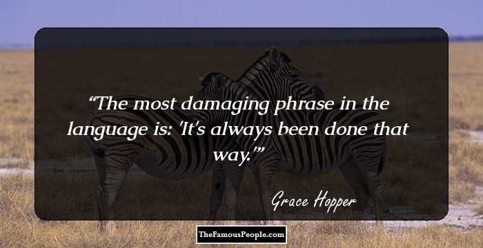 The most damaging phrase in the language is: 'It's always been done that way.'