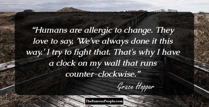 Humans are allergic to change. They love to say, 'We've always done it this way.' I try to fight that. That's why I have a clock on my wall that runs counter-clockwise.
