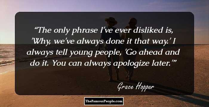 The only phrase I've ever disliked is, 'Why, we've always done it that way.' I always tell young people, 'Go ahead and do it. You can always apologize later.'