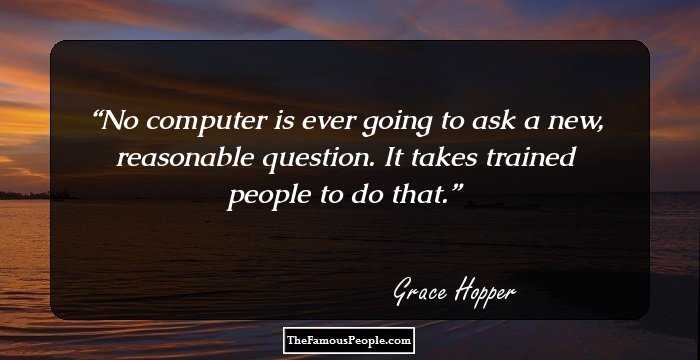 No computer is ever going to ask a new, reasonable question. It takes trained people to do that.