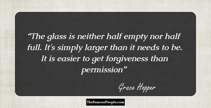 The glass is neither half empty nor half full. It's simply larger than it needs to be. It is easier to get forgiveness than permission