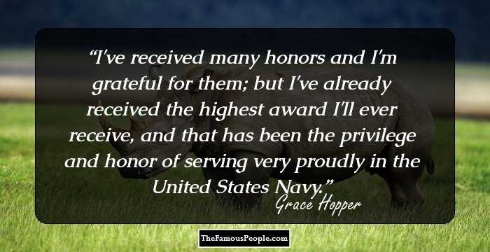 I've received many honors and I'm grateful for them; but I've already received the highest award I'll ever receive, and that has been the privilege and honor of serving very proudly in the United States Navy.