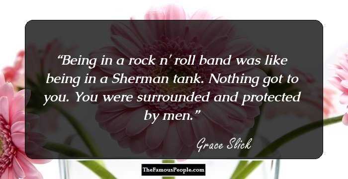Being in a rock n' roll band was like being in a Sherman tank. Nothing got to you. You were surrounded and protected by men.