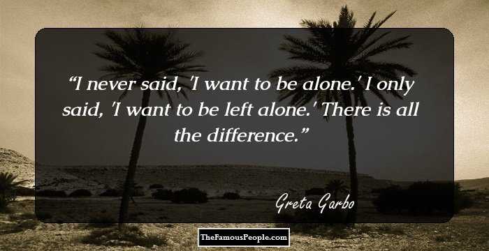 I never said, 'I want to be alone.' I only said, 'I want to be left alone.' There is all the difference.