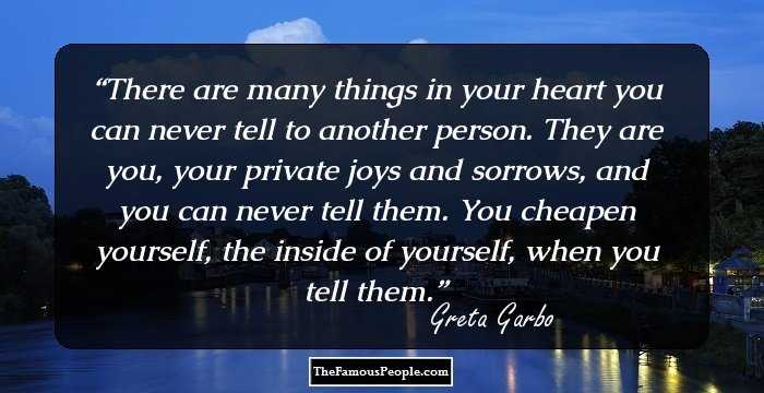 There are many things in your heart you can never tell to another person. They are you, your private joys and sorrows, and you can never tell them. You cheapen yourself, the inside of yourself, when you tell them.