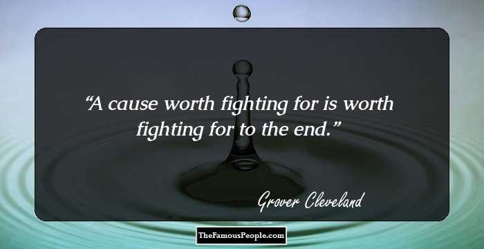 A cause worth fighting for is worth fighting for to the end.