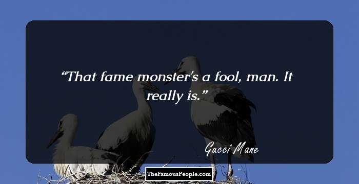 That fame monster's a fool, man. It really is.