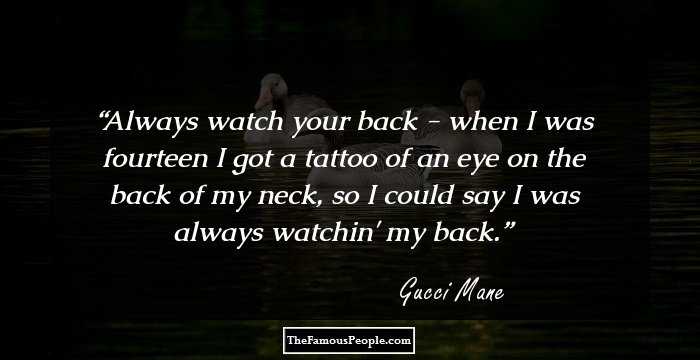 Always watch your back - when I was fourteen I got a tattoo of an eye on the back of my neck, so I could say I was always watchin' my back.