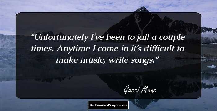 Unfortunately I've been to jail a couple times. Anytime I come in it's difficult to make music, write songs.