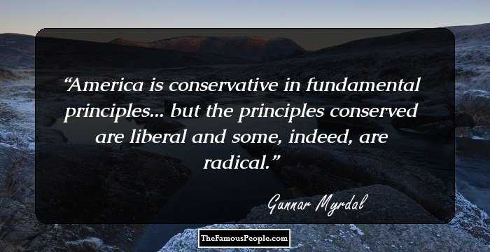 America is conservative in fundamental principles... but the principles conserved are liberal and some, indeed, are radical.