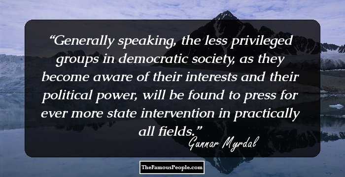 Generally speaking, the less privileged groups in democratic society, as they become aware of their interests and their political power, will be found to press for ever more state intervention in practically all fields.