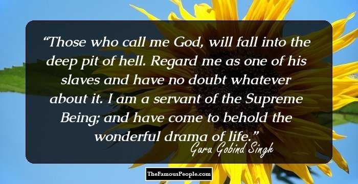 Those who call me God, will fall into the deep pit of hell.  Regard me as one of his slaves and have no doubt whatever about it. I am a servant of the Supreme Being; and have come to behold the wonderful drama of life.