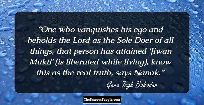 One who vanquishes his ego and beholds the Lord as the Sole Doer of all things, that person has attained ‘Jiwan Mukti’ (is liberated while living), know this as the real truth, says Nanak.