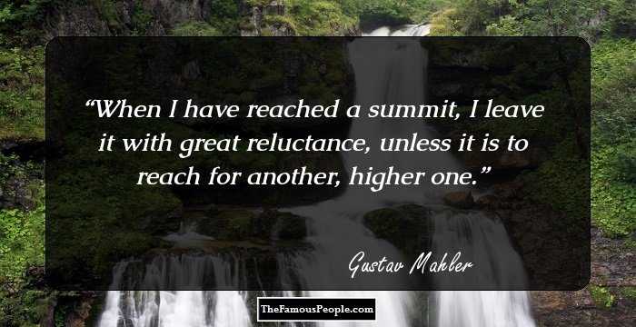 When I have reached a summit, I leave it with great reluctance, unless it is to reach for another, higher one.