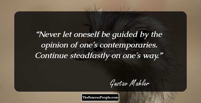 Never let oneself be guided by the opinion of one's contemporaries. Continue steadfastly on one's way.