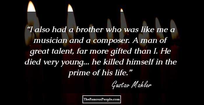 I also had a brother who was like me a musician and a composer. A man of great talent, far more gifted than I. He died very young... he killed himself in the prime of his life.