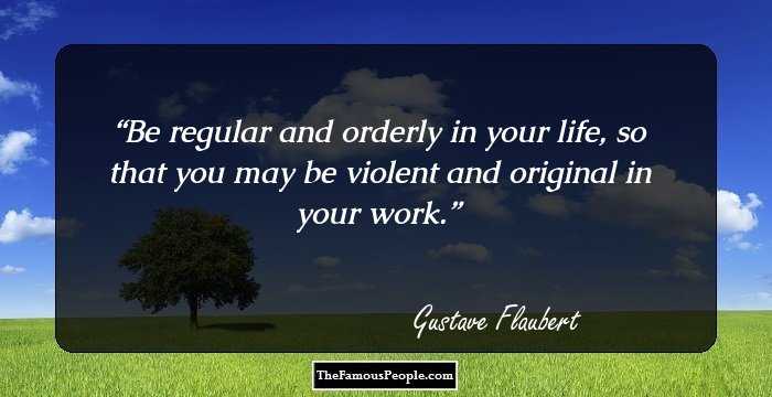 Be regular and orderly in your life, so that you may be violent and original in your work.