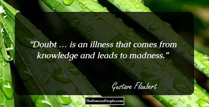 Doubt … is an illness that comes from knowledge and leads to madness.