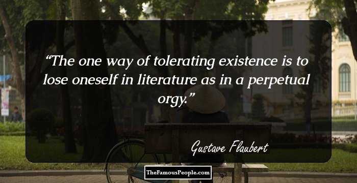 The one way of tolerating existence is to lose oneself in literature as in a perpetual orgy.