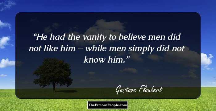 He had the vanity to believe men did not like him – while men simply did not know him.