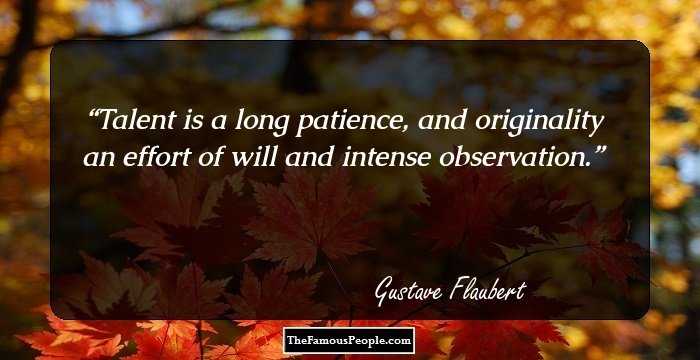 Talent is a long patience, and originality an effort of will and intense observation.